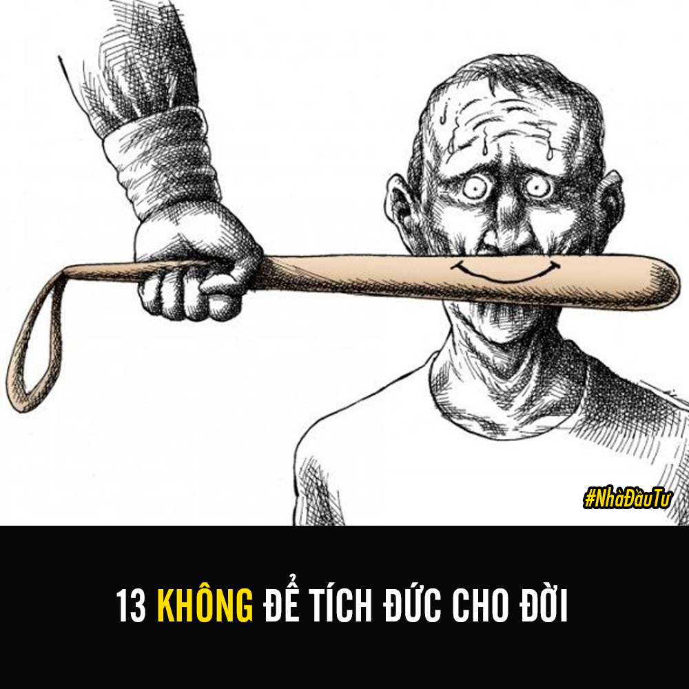 13 KHÔNG ĐỂ TÍCH ĐỨC CHO ĐỜI
---------------
1. Không nên đánh giá người khác tốt xấu thế nào, bởi vì tốt xấu của họ không ảnh hưởng tới miếng cơm manh áo của bạn.
2. Không nên đánh giá đức hạnh của người khác,Xem thêm bởi vì có thể có những khía cạnh họ còn cao quý hơn bạn.
3. Không nên đánh giá gia đình của người khác, bởi vì những người đó và bạn không có quan hệ.
4. Không nên đánh giá học vấn của người khác, bởi vì trên đời này kiến thức là mênh mông.
5. Không nên đánh giá bất kỳ người nào, cho dù người đó là người bạn xem thường nhất.
6. Không nên lãng phí tiền bạc, bởi vì ngày mai bạn có thể thất nghiệp.
7. Không nên vênh váo, tự đắc, bởi vì có thể ngày mai bạn thất thế.
8. Không nên nói quá… Xem thêm
