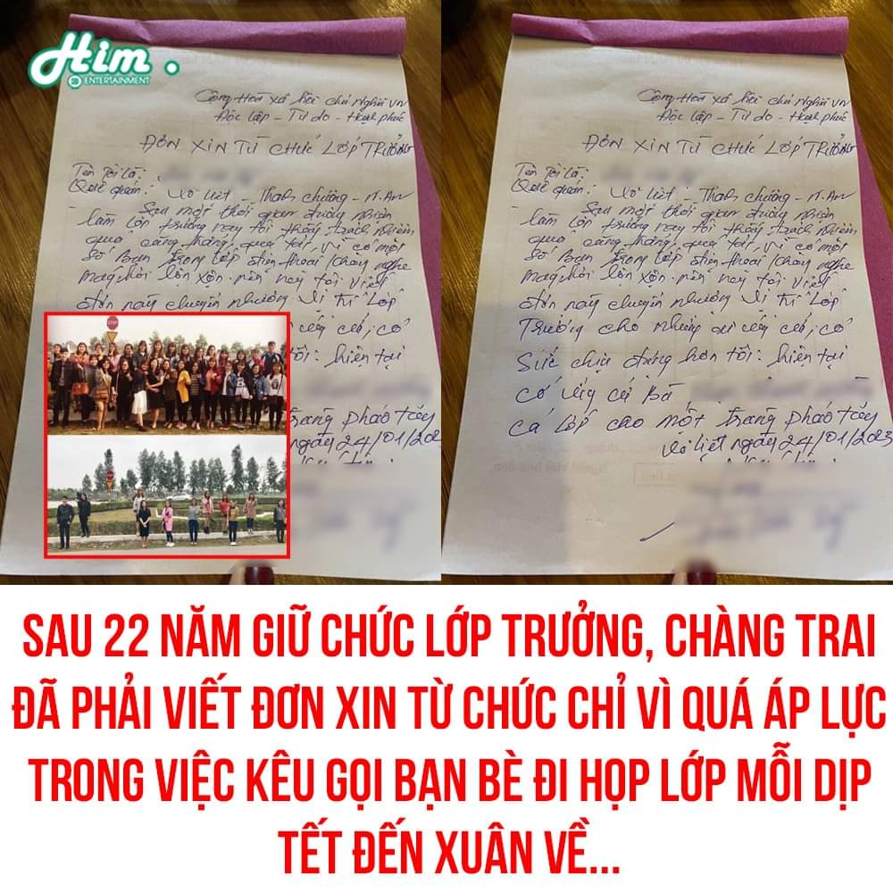 THƯƠNG LỚP TRƯỞNG 🥲

Mới đây, tài khoản P.T.H, một thành viên trong lớp đăng tải lá đơn từ chức kèm dòng trạng thái: “Có lớp nào như lớp mình không các bạn. Sau 22 năm giữ chức lớp trưởng thì năm nay đồng chí ấyXem thêm đã viết đơn xin từ chức. Chỉ vì quá mệt mỏi trong việc kêu gọi bạn bè đi họp lớp mỗi dịp Tết đến xuân về”.

Trong lá đơn, anh chàng nói rõ lý do vì quá áp lực khi mỗi năm phải đứng lên kêu gọi các bạn đi họp lớp. Dù rất nhiệt tình nhưng mỗi lần gọi nhiều bạn đều không nghe máy.