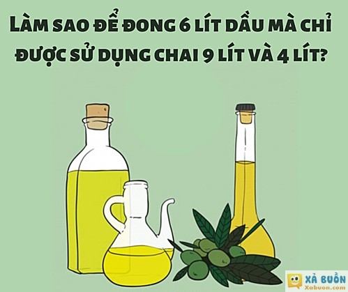 Làm sao để đong 6 lít dầu mà chỉ được dùng chai 9 lít và 4 lít?